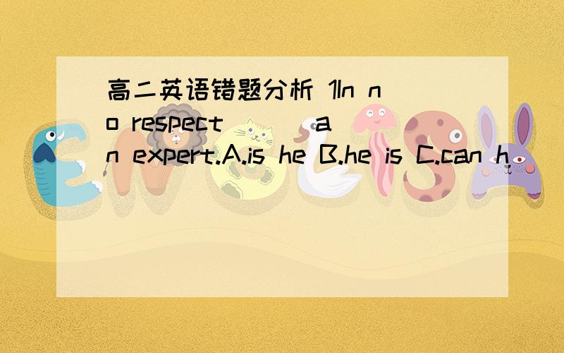 高二英语错题分析 1In no respect ___an expert.A.is he B.he is C.can h