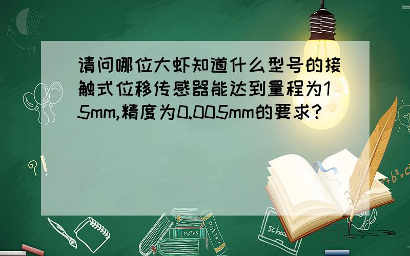 请问哪位大虾知道什么型号的接触式位移传感器能达到量程为15mm,精度为0.005mm的要求?