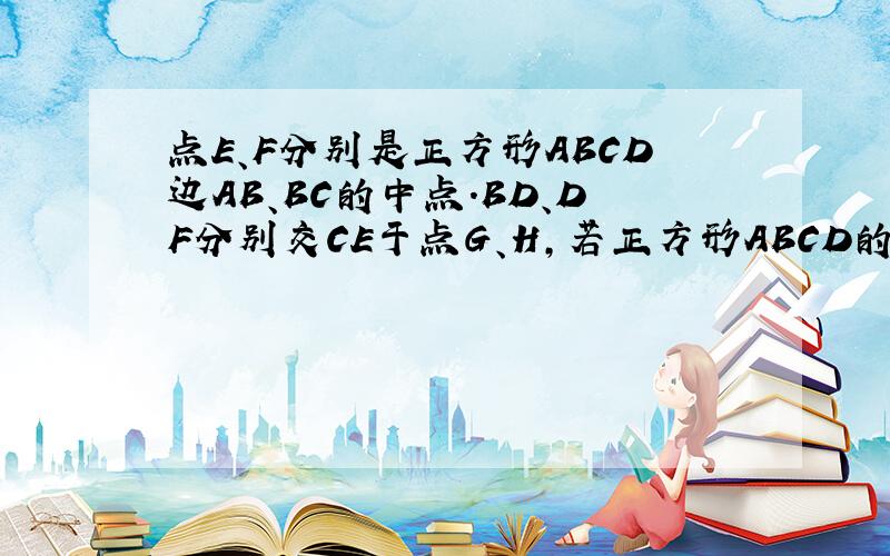 点E、F分别是正方形ABCD边AB、BC的中点.BD、DF分别交CE于点G、H,若正方形ABCD的面积为1,则四边形BF