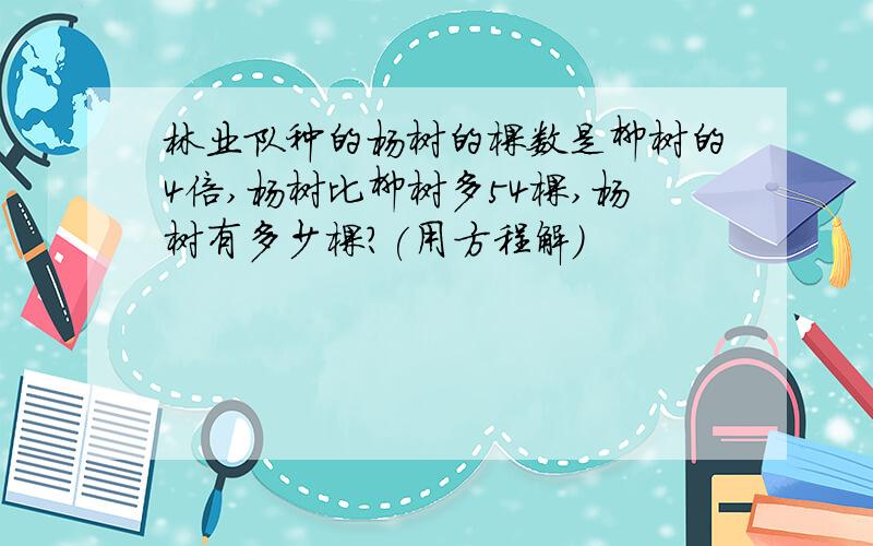 林业队种的杨树的棵数是柳树的4倍,杨树比柳树多54棵,杨树有多少棵?(用方程解)