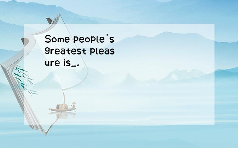 Some people's greatest pleasure is_.