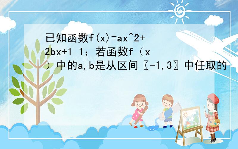 已知函数f(x)=ax^2+2bx+1 1：若函数f（x）中的a,b是从区间〖-1,3〗中任取的