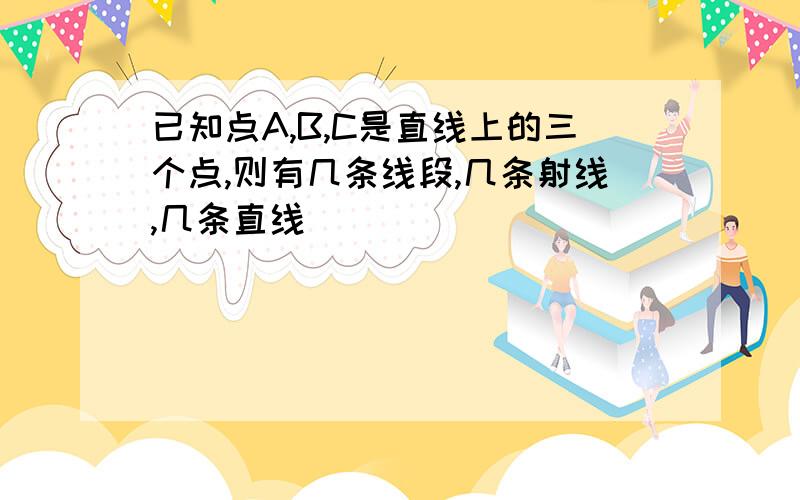 已知点A,B,C是直线上的三个点,则有几条线段,几条射线,几条直线