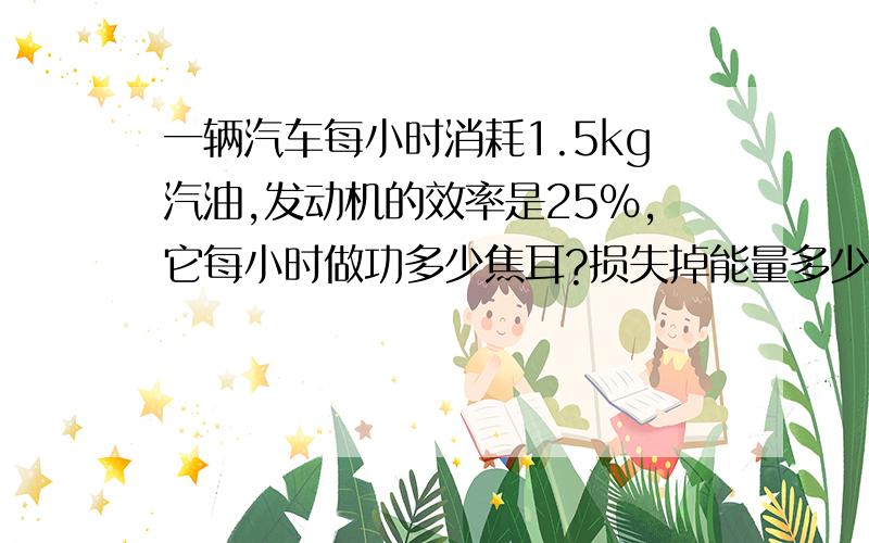 一辆汽车每小时消耗1.5kg汽油,发动机的效率是25%,它每小时做功多少焦耳?损失掉能量多少焦耳?