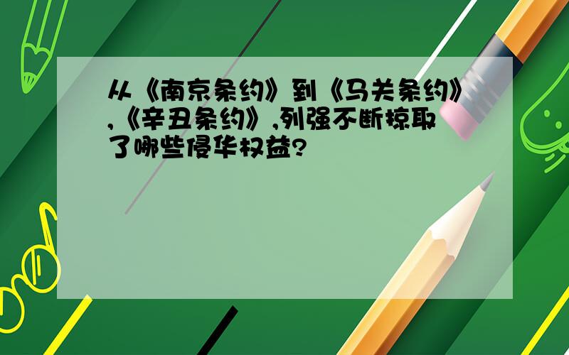 从《南京条约》到《马关条约》,《辛丑条约》,列强不断掠取了哪些侵华权益?