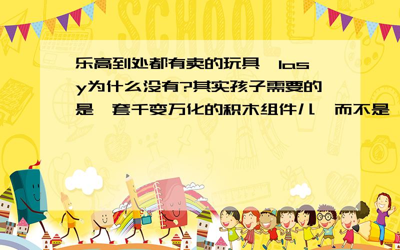 乐高到处都有卖的玩具,lasy为什么没有?其实孩子需要的是一套千变万化的积木组件儿,而不是一个项目一套