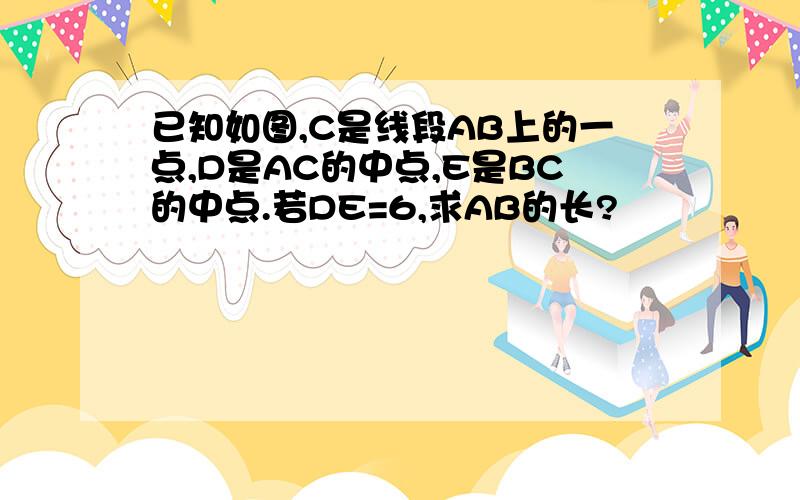 已知如图,C是线段AB上的一点,D是AC的中点,E是BC的中点.若DE=6,求AB的长?