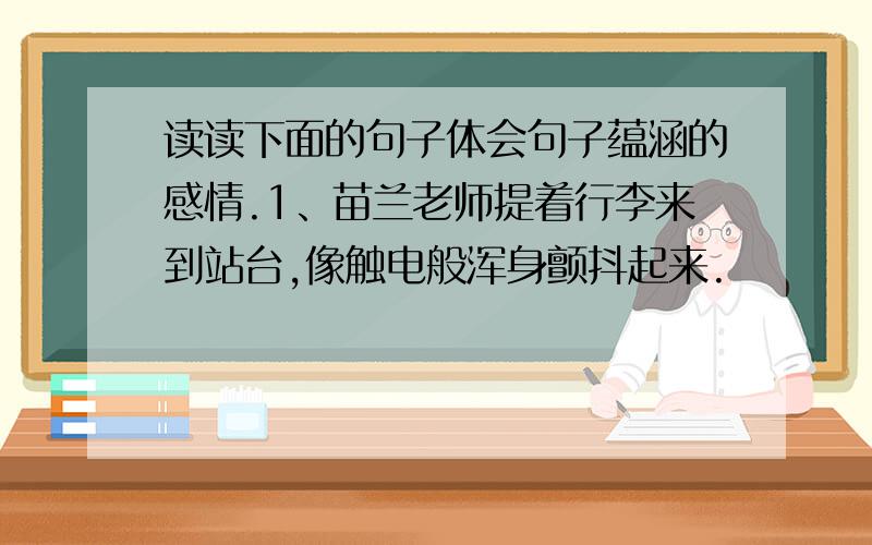 读读下面的句子体会句子蕴涵的感情.1、苗兰老师提着行李来到站台,像触电般浑身颤抖起来.