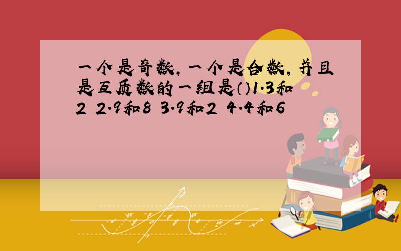 一个是奇数,一个是合数,并且是互质数的一组是（）1.3和2 2.9和8 3.9和2 4.4和6