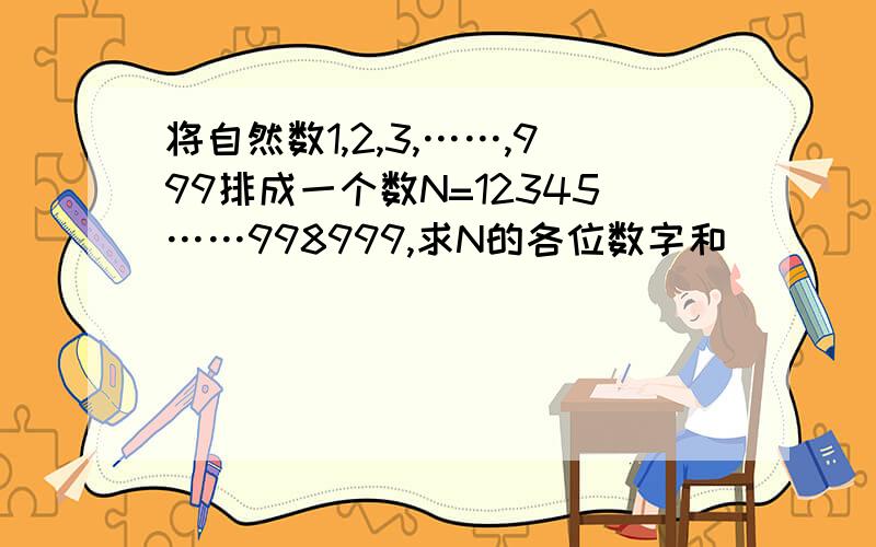 将自然数1,2,3,……,999排成一个数N=12345……998999,求N的各位数字和