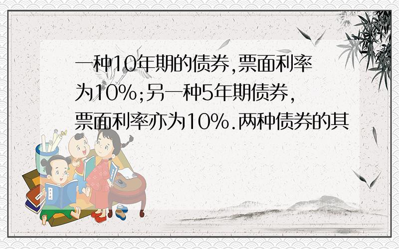 一种10年期的债券,票面利率为10%;另一种5年期债券,票面利率亦为10%.两种债券的其