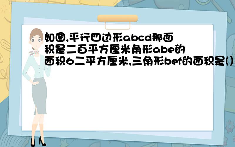 如图,平行四边形abcd那面积是二百平方厘米角形abe的面积6二平方厘米,三角形bef的面积是(）平方厘米