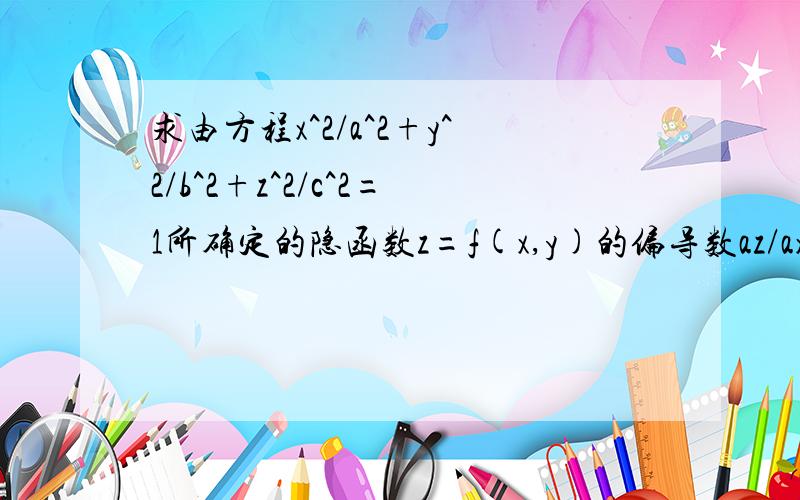 求由方程x^2/a^2+y^2/b^2+z^2/c^2=1所确定的隐函数z=f(x,y)的偏导数az/ax和az/ay