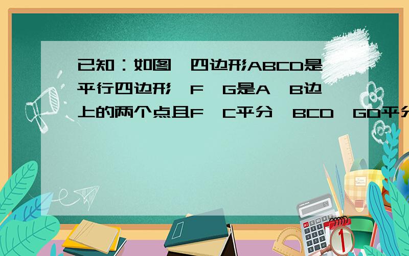 已知：如图,四边形ABCD是平行四边形,F,G是A,B边上的两个点且F,C平分∠BCD,GD平分∠ADC,FC、相交于点