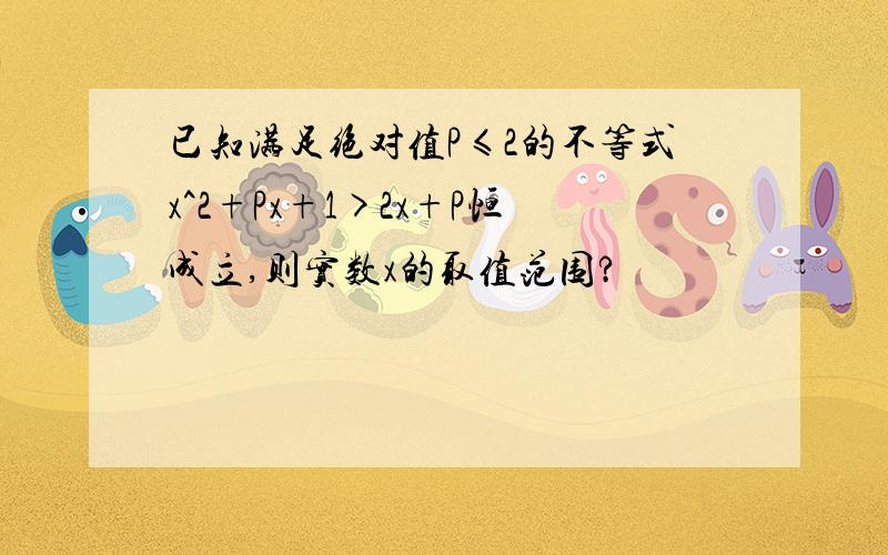 已知满足绝对值P≤2的不等式x^2+Px+1>2x+P恒成立,则实数x的取值范围?