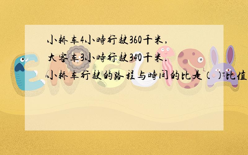小轿车4小时行驶360千米,大客车3小时行驶340千米.小轿车行驶的路程与时间的比是（）比值是（）也就是（