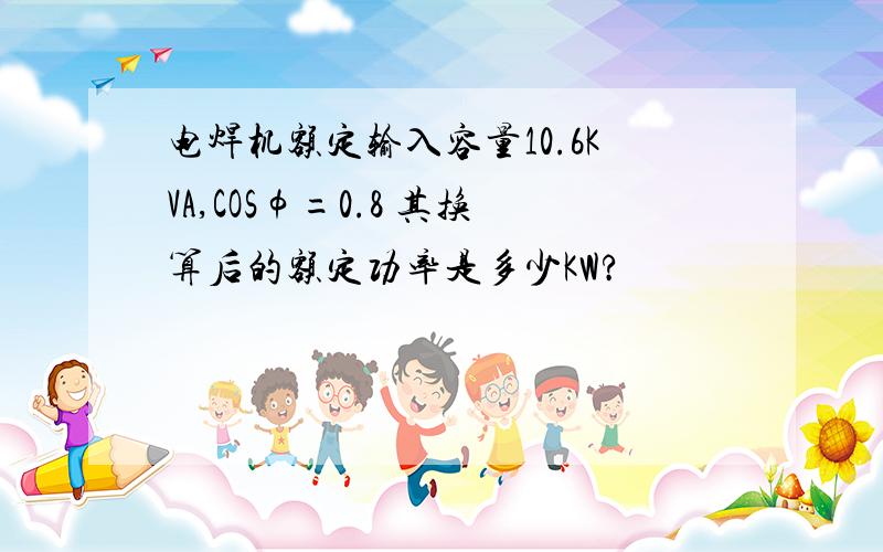 电焊机额定输入容量10.6KVA,COSφ=0.8 其换算后的额定功率是多少KW?