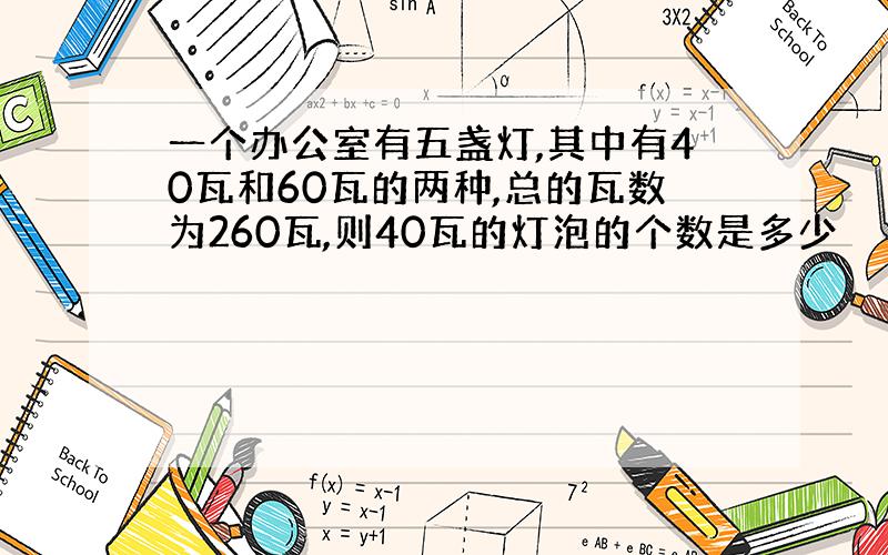 一个办公室有五盏灯,其中有40瓦和60瓦的两种,总的瓦数为260瓦,则40瓦的灯泡的个数是多少