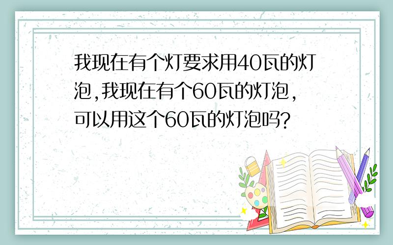 我现在有个灯要求用40瓦的灯泡,我现在有个60瓦的灯泡,可以用这个60瓦的灯泡吗?