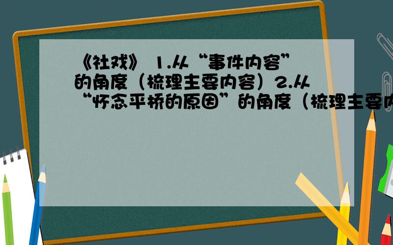 《社戏》 1.从“事件内容”的角度（梳理主要内容）2.从“怀念平桥的原因”的角度（梳理主要内容）3.文章结尾写道：“真的