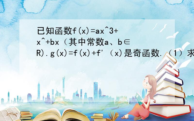 已知函数f(x)=ax^3+x^+bx（其中常数a、b∈R).g(x)=f(x)+f'（x)是奇函数.（1）求f(x)的