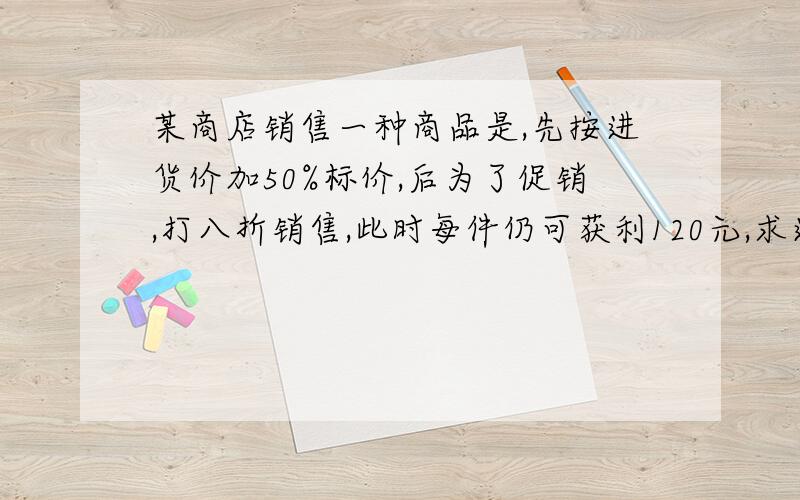 某商店销售一种商品是,先按进货价加50%标价,后为了促销,打八折销售,此时每件仍可获利120元,求进货价