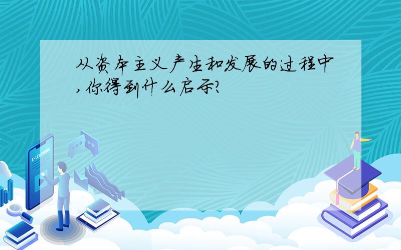 从资本主义产生和发展的过程中,你得到什么启示?