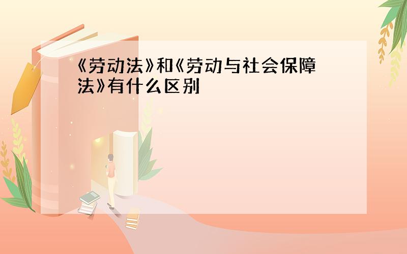 《劳动法》和《劳动与社会保障法》有什么区别