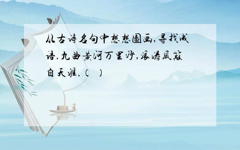 从古诗名句中想想图画,寻找成语.九曲黄河万里沙,浪涛风簸自天涯.（ ）