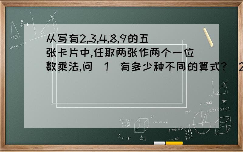 从写有2,3,4,8,9的五张卡片中,任取两张作两个一位数乘法,问(1)有多少种不同的算式?（2）有多少个不同的乘积?