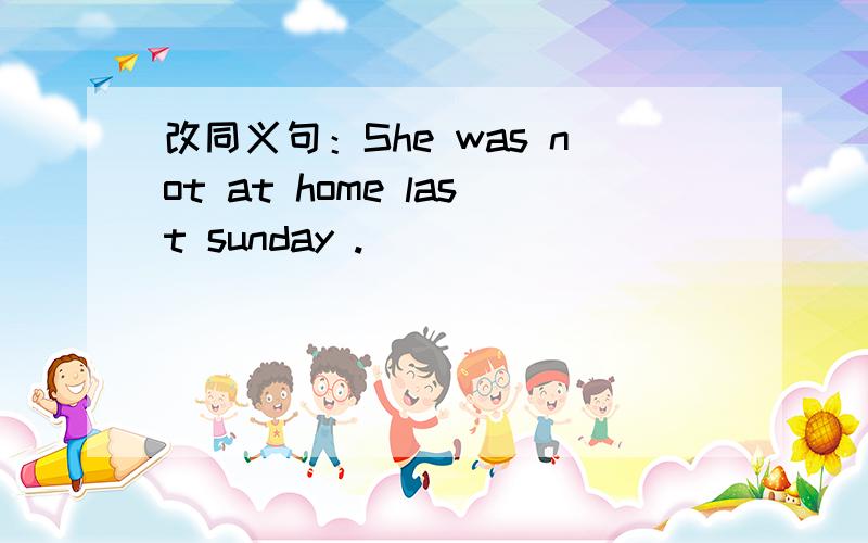 改同义句：She was not at home last sunday .