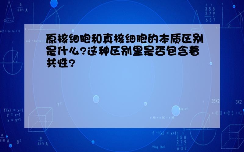 原核细胞和真核细胞的本质区别是什么?这种区别里是否包含着共性?