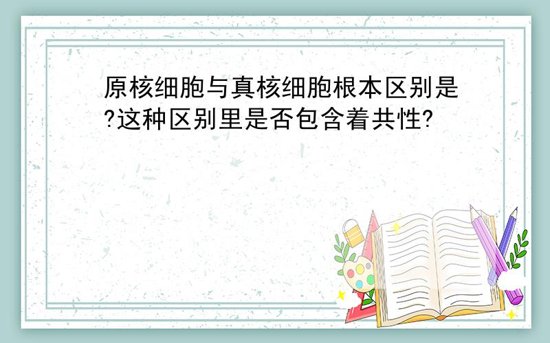 原核细胞与真核细胞根本区别是?这种区别里是否包含着共性?