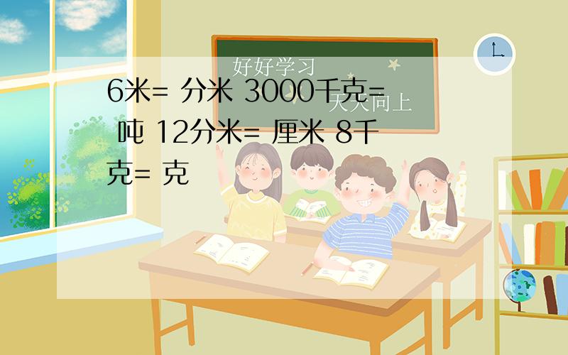 6米= 分米 3000千克= 吨 12分米= 厘米 8千克= 克