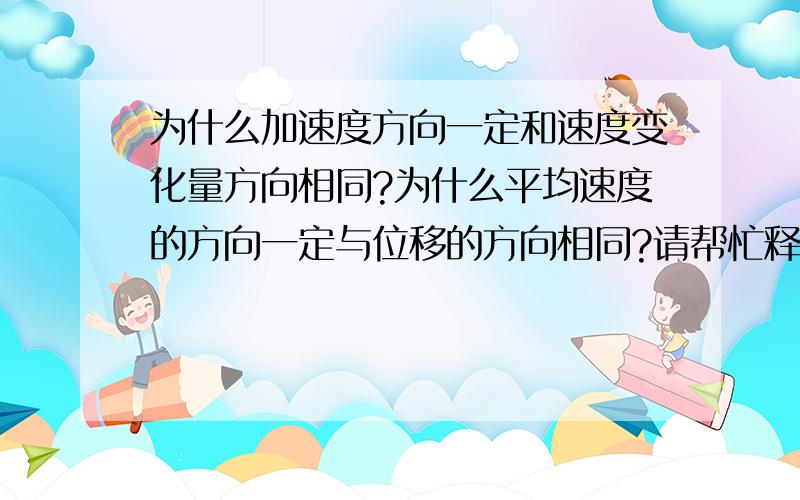 为什么加速度方向一定和速度变化量方向相同?为什么平均速度的方向一定与位移的方向相同?请帮忙释疑.