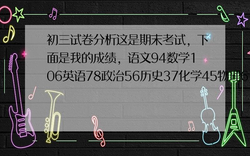 初三试卷分析这是期末考试，下面是我的成绩，语文94数学106英语78政治56历史37化学45物理61 大哥大姐们，救救我