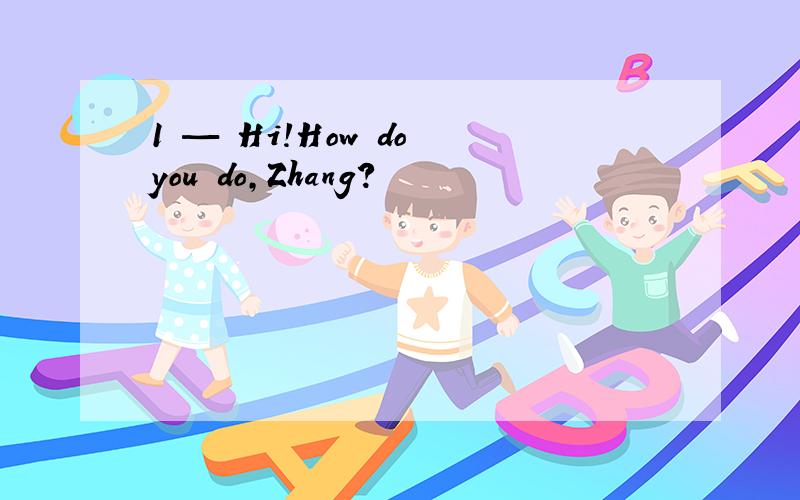 1 — Hi!How do you do,Zhang?