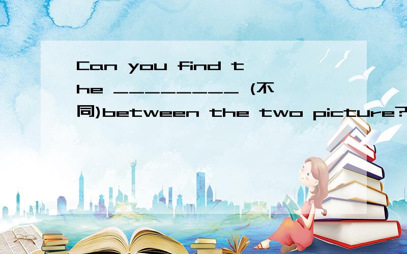 Can you find the ________ (不同)between the two picture?