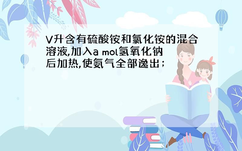 V升含有硫酸铵和氯化铵的混合溶液,加入a mol氢氧化钠后加热,使氨气全部逸出；