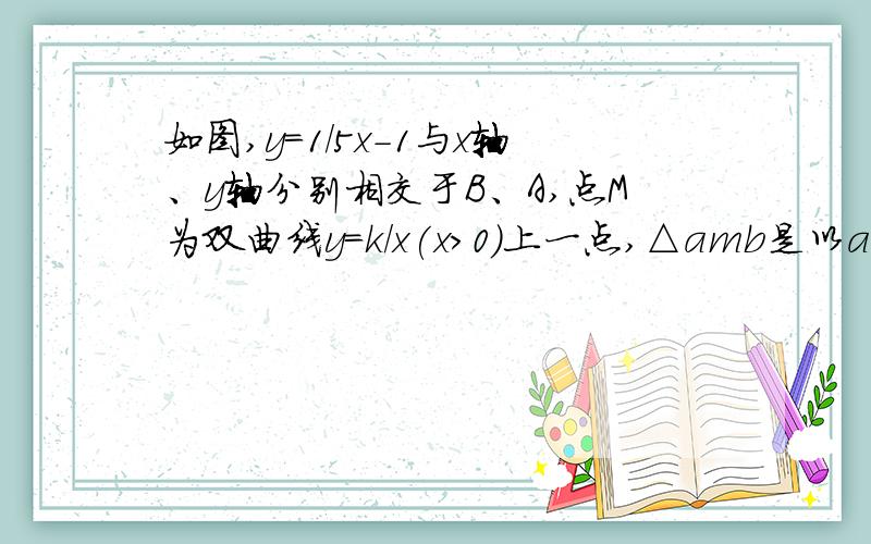 如图,y=1/5x-1与x轴、y轴分别相交于B、A,点M为双曲线y=k/x(x>0)上一点,△amb是以ab为底的等腰直