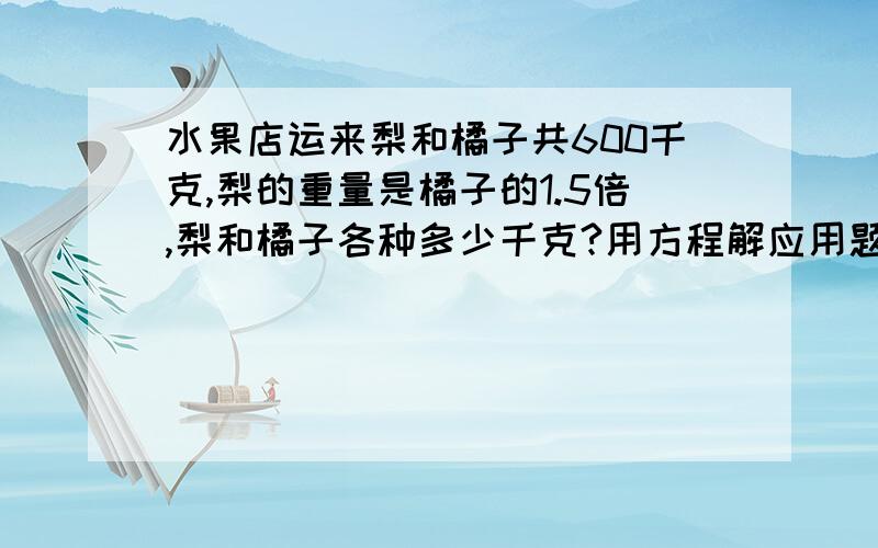 水果店运来梨和橘子共600千克,梨的重量是橘子的1.5倍,梨和橘子各种多少千克?用方程解应用题）