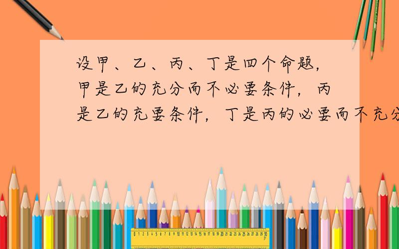 设甲、乙、丙、丁是四个命题，甲是乙的充分而不必要条件，丙是乙的充要条件，丁是丙的必要而不充分条件，那么丁是甲的_____