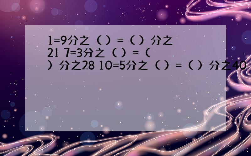 1=9分之（ ）=（ ）分之21 7=3分之（ ）=（ ）分之28 10=5分之（ ）=（ ）分之40 2又5分之1=5