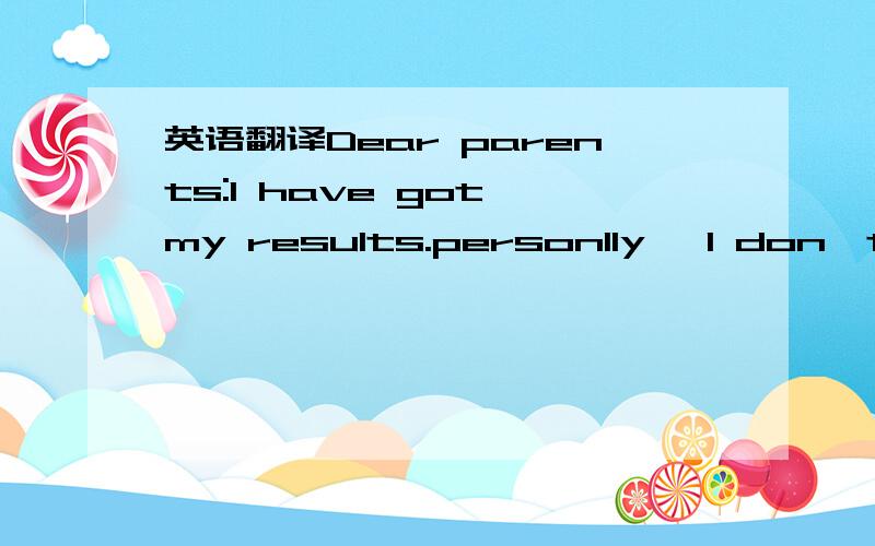 英语翻译Dear parents:I have got my results.personlly ,I don't th