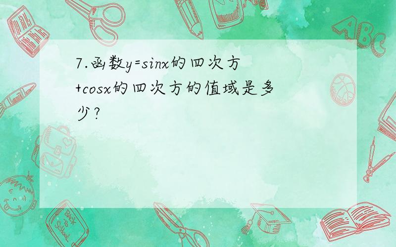 7.函数y=sinx的四次方+cosx的四次方的值域是多少?