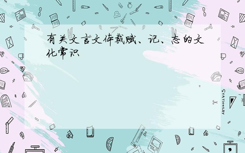 有关文言文体裁赋、记、志的文化常识