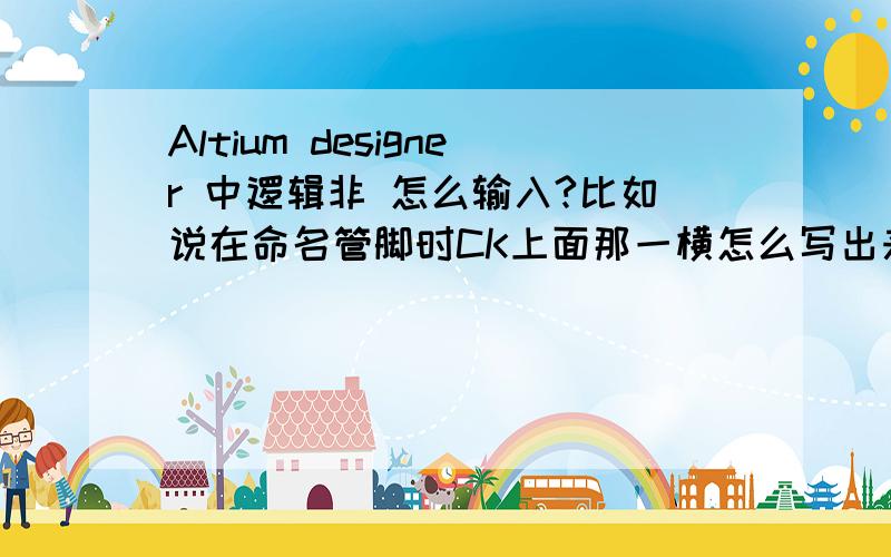 Altium designer 中逻辑非 怎么输入?比如说在命名管脚时CK上面那一横怎么写出来?