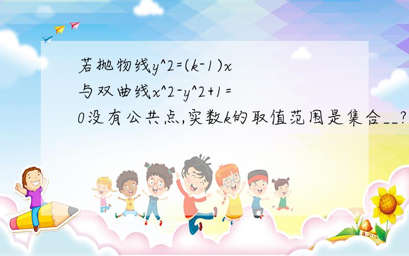 若抛物线y^2=(k-1)x与双曲线x^2-y^2+1=0没有公共点,实数k的取值范围是集合__?