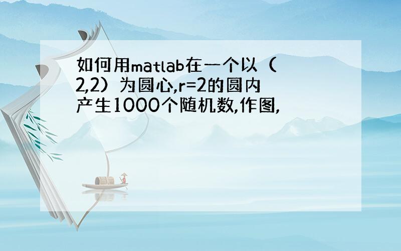 如何用matlab在一个以（2,2）为圆心,r=2的圆内产生1000个随机数,作图,