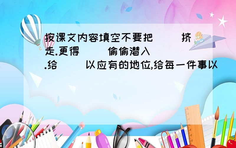 按课文内容填空不要把（ ）挤走.更得（ ）偷偷潜入（ ）.给（ ）以应有的地位,给每一件事以（ ）；让每一天成为（ ）；